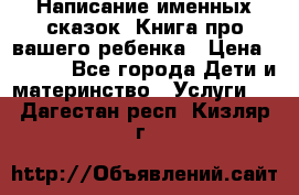 Написание именных сказок! Книга про вашего ребенка › Цена ­ 2 000 - Все города Дети и материнство » Услуги   . Дагестан респ.,Кизляр г.